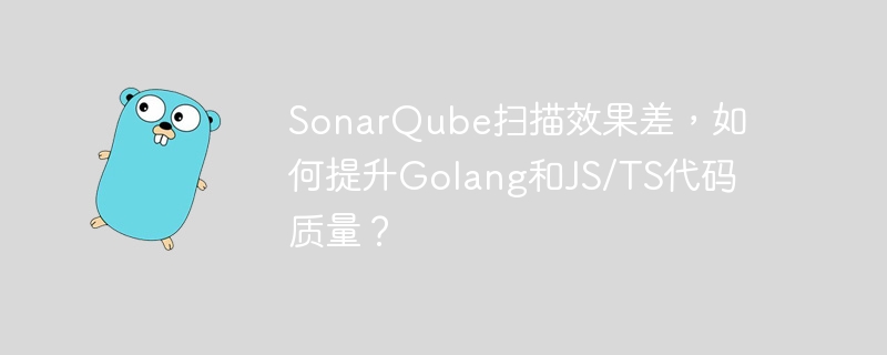 sonarqube扫描效果差，如何提升golang和js/ts代码质量？