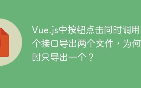 Vue.js中按钮点击同时调用两个接口导出两个文件，为何有时只导出一个？