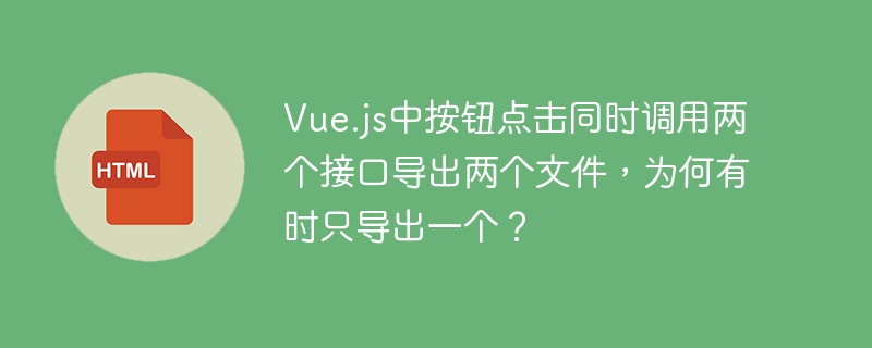 Vue.js中按钮点击同时调用两个接口导出两个文件，为何有时只导出一个？