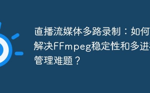 直播流媒体多路录制：如何解决FFmpeg稳定性和多进程管理难题？