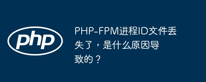 php-fpm进程id文件丢失了,是什么原因导致的?