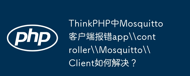 thinkphp中mosquitto客户端报错appcontrollermosquittoclient如何解决?