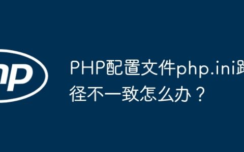 PHP配置文件php.ini路径不一致怎么办？
