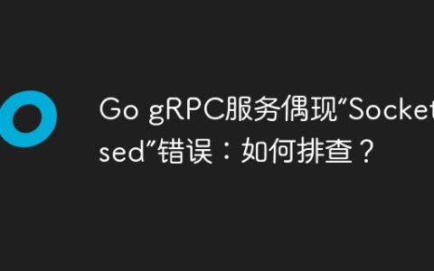 Go gRPC服务偶现“Socket closed”错误：如何排查？
