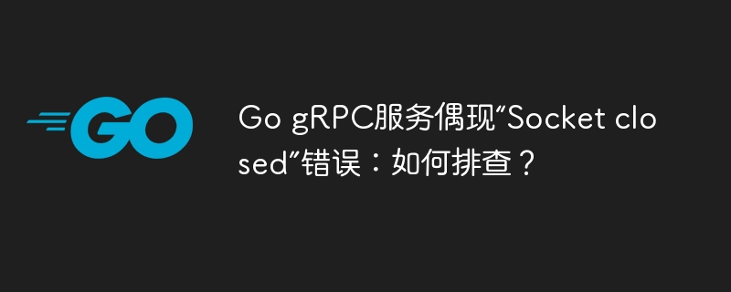 go grpc服务偶现“socket closed”错误:如何排查?