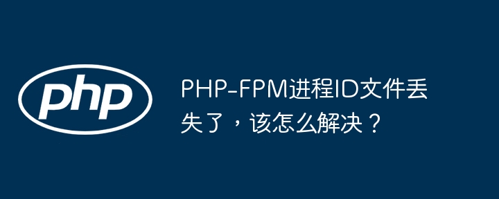 php-fpm进程id文件丢失了,该怎么解决?