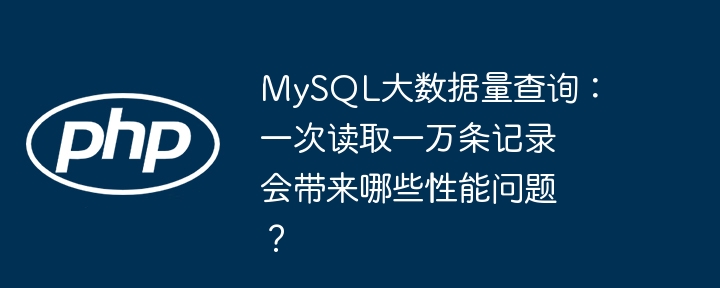 mysql大数据量查询:一次读取一万条记录会带来哪些性能问题?