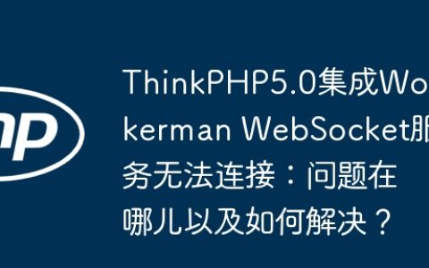 ThinkPHP5.0集成Workerman WebSocket服务无法连接：问题在哪儿以及如何解决？