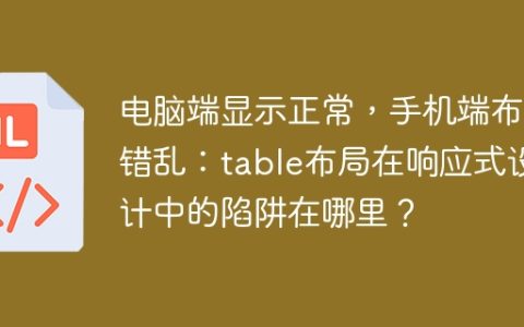 电脑端显示正常，手机端布局错乱：table布局在响应式设计中的陷阱在哪里？