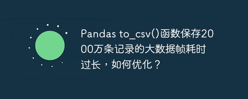 pandas to_csv()函数保存2000万条记录的大数据帧耗时过长,如何优化?