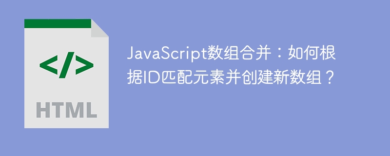 JavaScript数组合并:如何根据ID匹配元素并创建新数组?