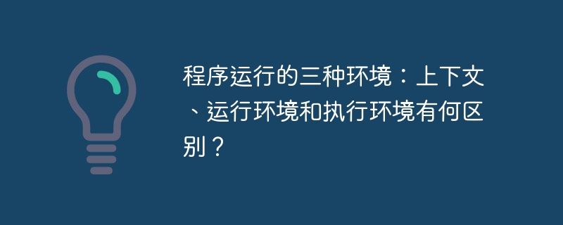 程序运行的三种环境:上下文、运行环境和执行环境有何区别?