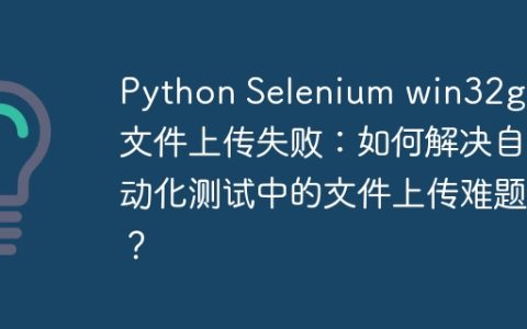 Python Selenium win32gui文件上传失败：如何解决自动化测试中的文件上传难题？