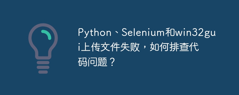 python、selenium和win32gui上传文件失败,如何排查代码问题?
