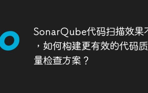 SonarQube代码扫描效果不佳，如何构建更有效的代码质量检查方案？