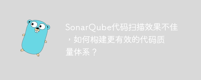 sonarqube代码扫描效果不佳，如何构建更有效的代码质量体系？