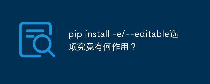 pip install -e/--editable选项究竟有何作用?