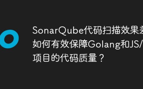SonarQube代码扫描效果差？如何有效保障Golang和JS/TS项目的代码质量？