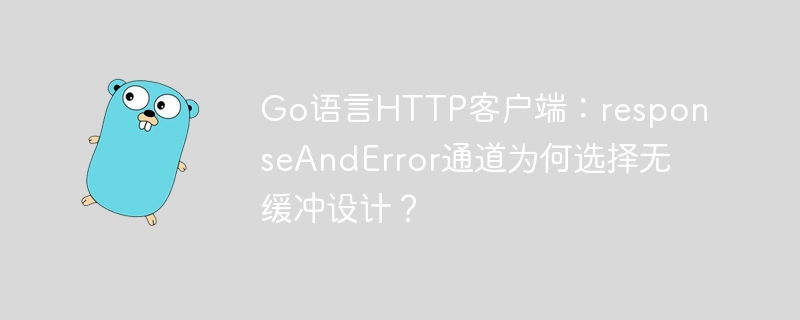Go语言HTTP客户端:responseAndError通道为何选择无缓冲设计?