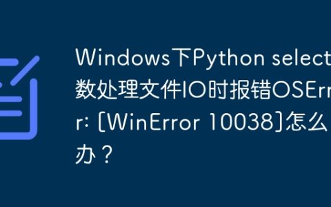 Windows下Python select函数处理文件IO时报错OSError: [WinError 10038]怎么办？