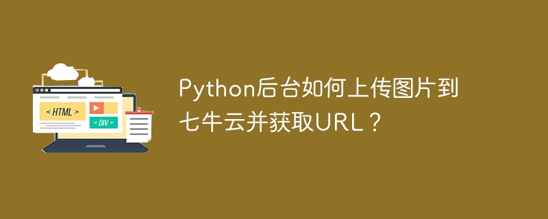 Python后台如何上传图片到七牛云并获取URL?