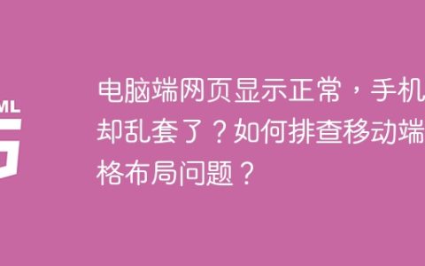 电脑端网页显示正常，手机端却乱套了？如何排查移动端表格布局问题？
