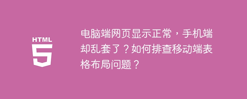 电脑端网页显示正常,手机端却乱套了?如何排查移动端表格布局问题?