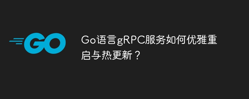 go语言grpc服务如何优雅重启与热更新?