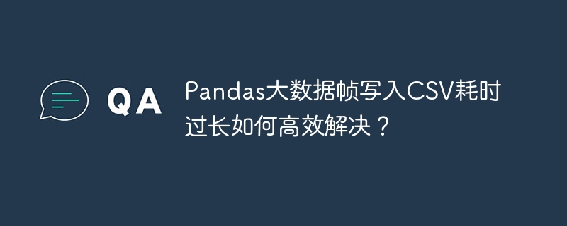 pandas大数据帧写入csv耗时过长如何高效解决?