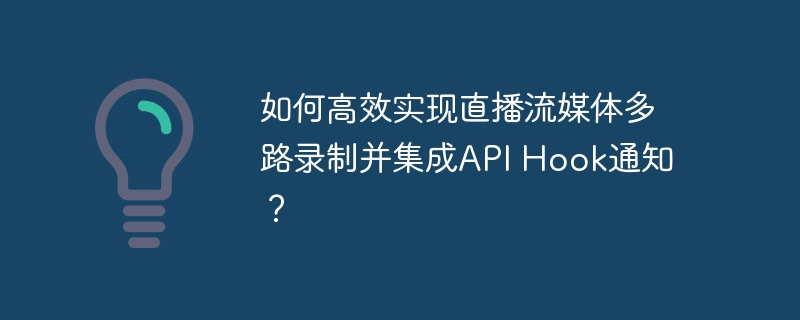 如何高效实现直播流媒体多路录制并集成api hook通知?