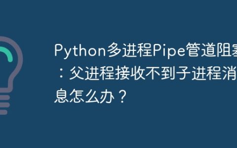 Python多进程Pipe管道阻塞：父进程接收不到子进程消息怎么办？