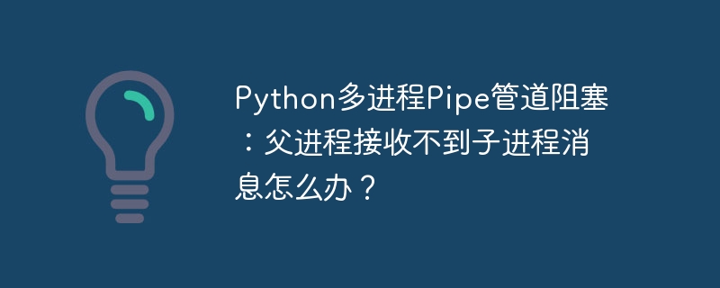 python多进程pipe管道阻塞:父进程接收不到子进程消息怎么办?