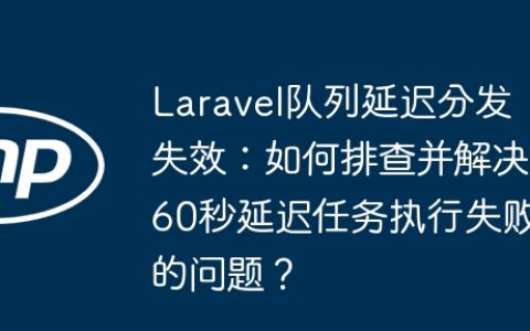 Laravel队列延迟分发失效：如何排查并解决60秒延迟任务执行失败的问题？