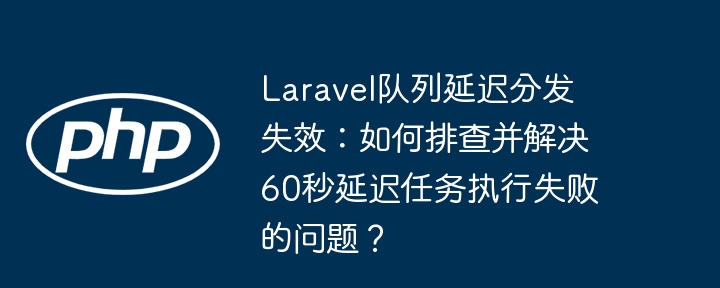 laravel队列延迟分发失效:如何排查并解决60秒延迟任务执行失败的问题?