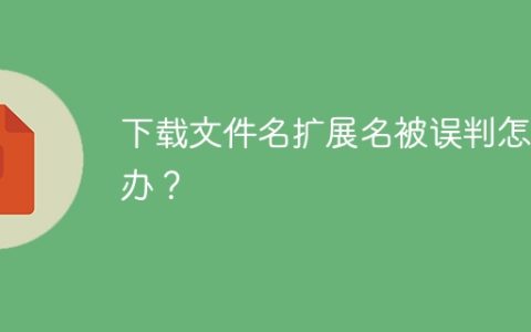 下载文件名扩展名被误判怎么办？