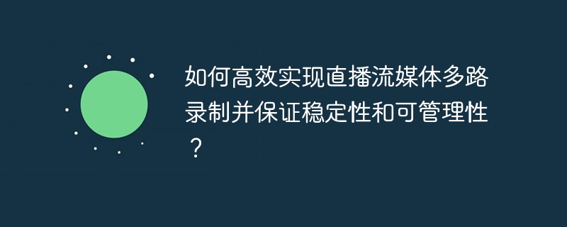 如何高效实现直播流媒体多路录制并保证稳定性和可管理性?
