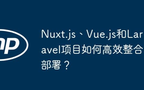 Nuxt.js、Vue.js和Laravel项目如何高效整合部署？