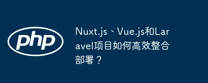 nuxt.js、vue.js和laravel项目如何高效整合部署?