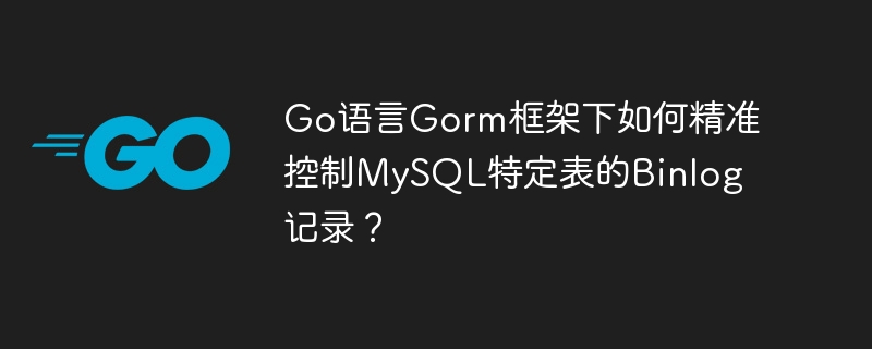 go语言gorm框架下如何精准控制mysql特定表的binlog记录?