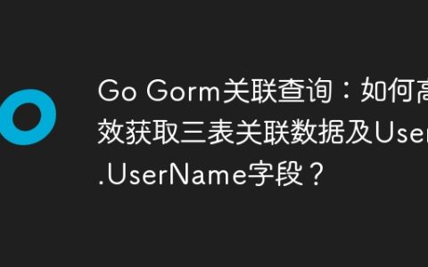 Go Gorm关联查询：如何高效获取三表关联数据及User.UserName字段？