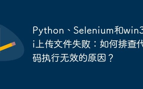 Python、Selenium和win32gui上传文件失败：如何排查代码执行无效的原因？