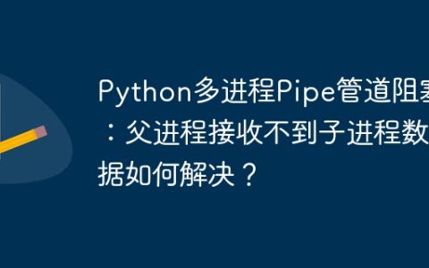 Python多进程Pipe管道阻塞：父进程接收不到子进程数据如何解决？