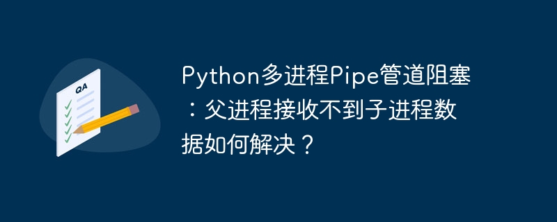python多进程pipe管道阻塞:父进程接收不到子进程数据如何解决?