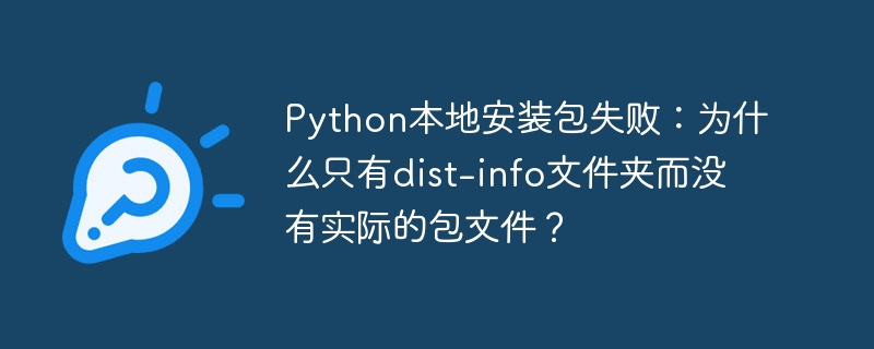 python本地安装包失败:为什么只有dist-info文件夹而没有实际的包文件?
