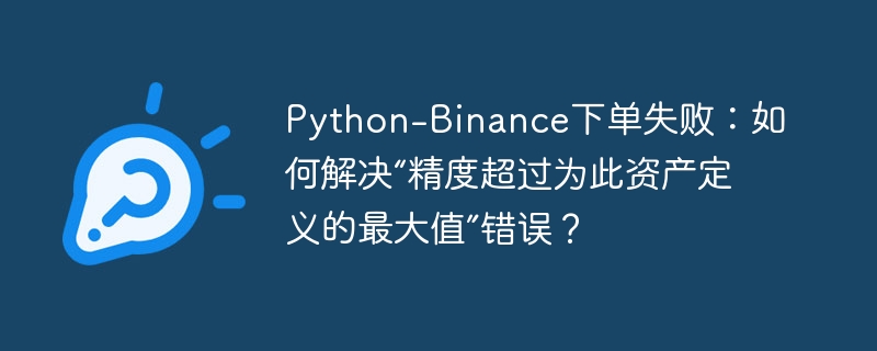 python-binance下单失败:如何解决“精度超过为此资产定义的最大值”错误?