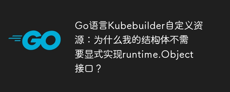 go语言kubebuilder自定义资源:为什么我的结构体不需要显式实现runtime.object接口?