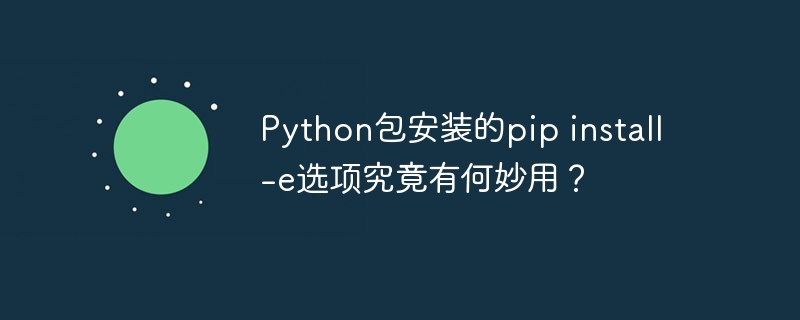 python包安装的pip install -e选项究竟有何妙用?