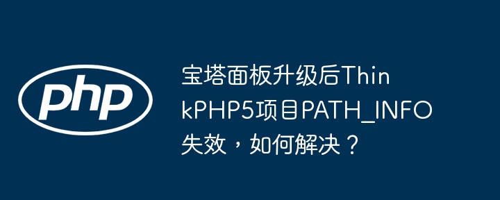 宝塔面板升级后ThinkPHP5项目PATH_INFO失效,如何解决?