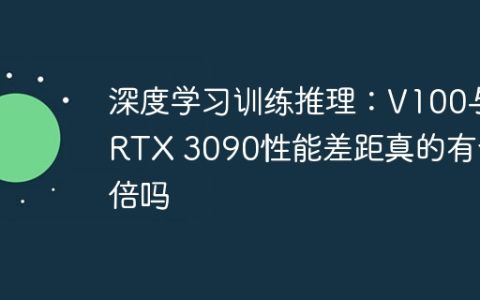 深度学习训练推理：V100与RTX 3090性能差距真的有十倍吗