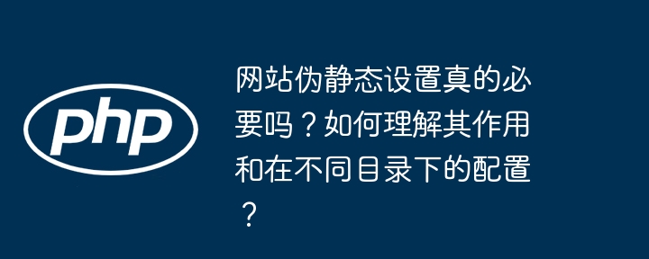 网站伪静态设置真的必要吗?如何理解其作用和在不同目录下的配置?